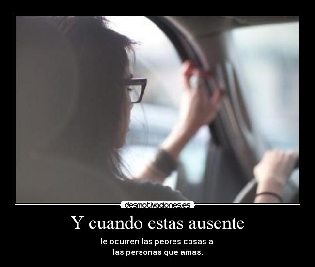 Y cuando estas ausente - le ocurren las peores cosas a
las personas que amas.