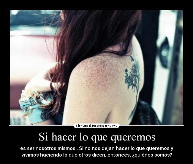 Si hacer lo que queremos - es ser nosotros mismos…Si no nos dejan hacer lo que queremos y
vivimos haciendo lo que otros dicen, entonces, ¿quiénes somos?