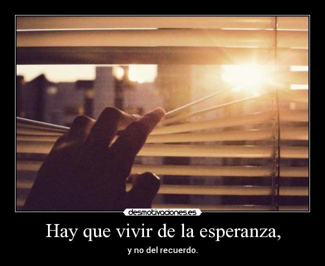 Hay que vivir de la esperanza, - y no del recuerdo.