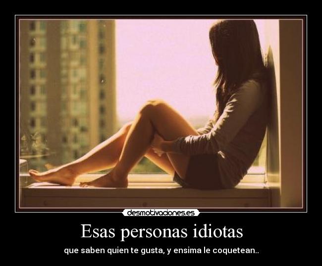 Esas personas idiotas - que saben quien te gusta, y ensima le coquetean..