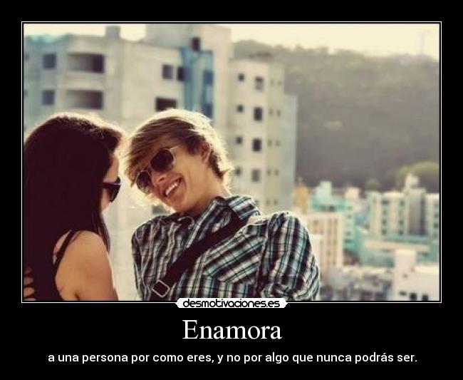 Enamora - a una persona por como eres, y no por algo que nunca podrás ser.
