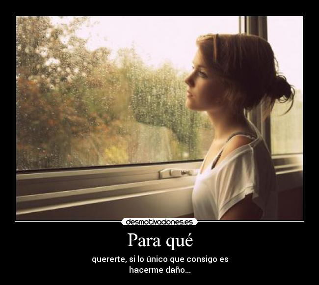 Para qué - quererte, si lo único que consigo es
hacerme daño...