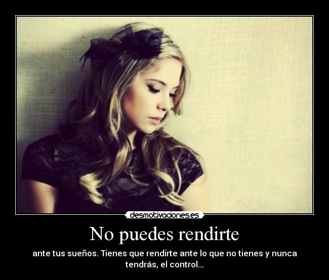 No puedes rendirte - ante tus sueños. Tienes que rendirte ante lo que no tienes y nunca tendrás, el control...