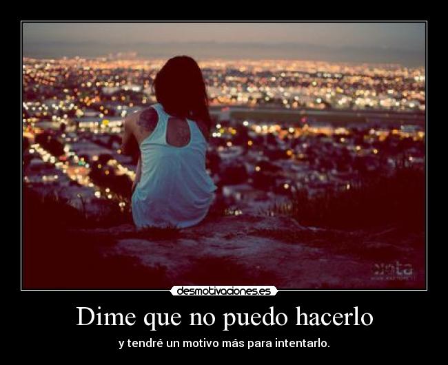 Dime que no puedo hacerlo - y tendré un motivo más para intentarlo.