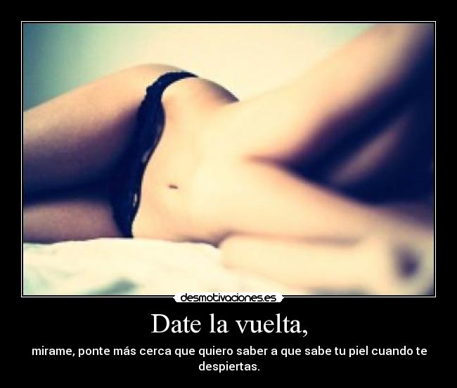 Date la vuelta, - mirame, ponte más cerca que quiero saber a que sabe tu piel cuando te despiertas.