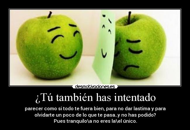 ¿Tú también has intentado - parecer como si todo te fuera bien, para no dar lastima y para
olvidarte un poco de lo que te pasa..y no has podido?
Pues tranquilo\a no eres la\el único.