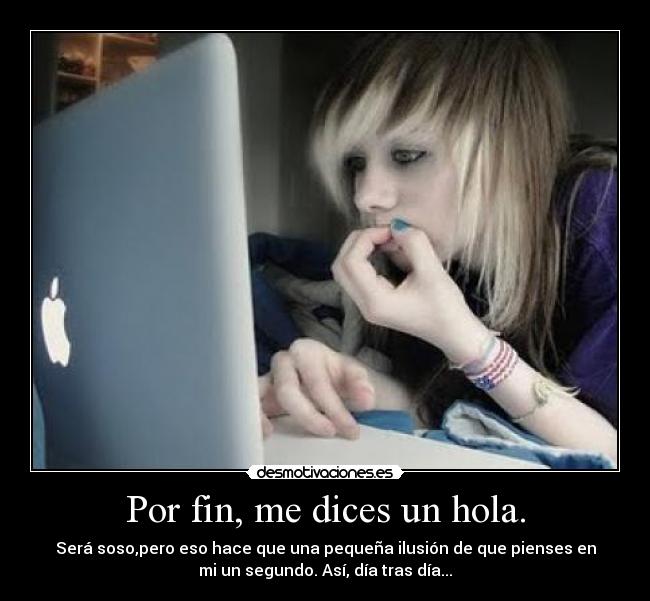 Por fin, me dices un hola. -