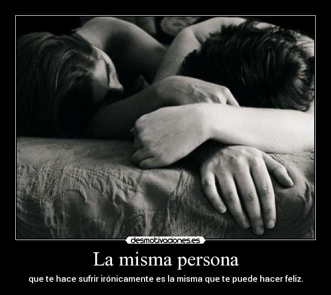 La misma persona - que te hace sufrir irónicamente es la misma que te puede hacer feliz.
