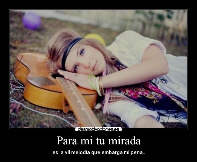 Para mi tu mirada - es la vil melodía que embarga mi pena..