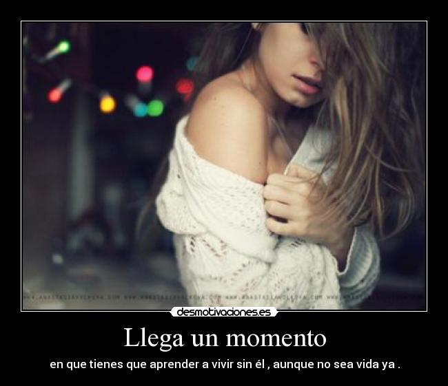 Llega un momento - en que tienes que aprender a vivir sin él , aunque no sea vida ya .