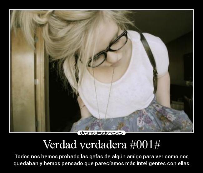 Verdad verdadera #001# - Todos nos hemos probado las gafas de algún amigo para ver como nos
quedaban y hemos pensado que parecíamos más inteligentes con ellas.
