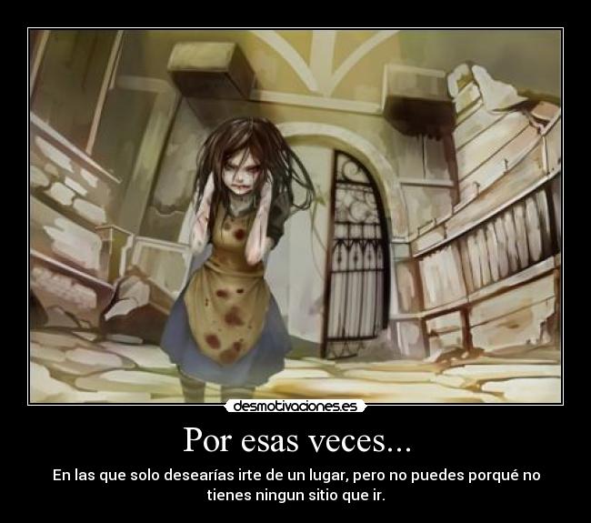 Por esas veces... - En las que solo desearías irte de un lugar, pero no puedes porqué no
tienes ningun sitio que ir.