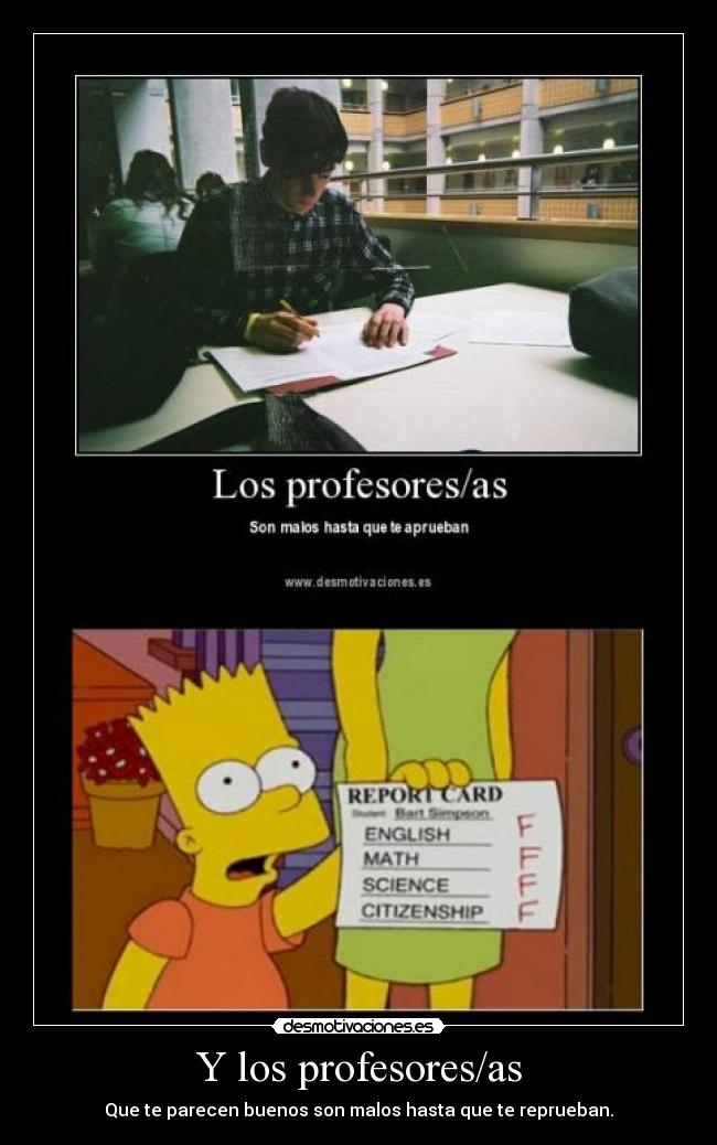 Y los profesores/as - Que te parecen buenos son malos hasta que te reprueban.