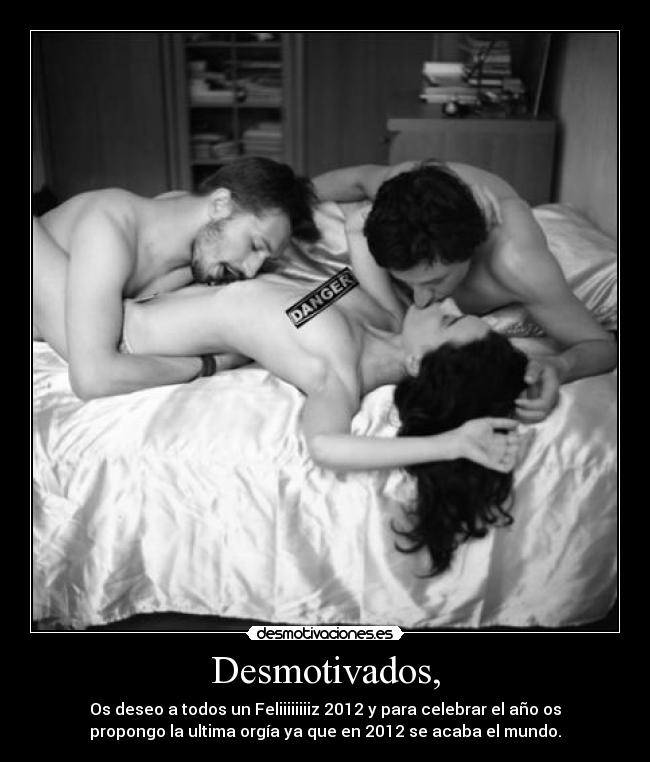 Desmotivados, - Os deseo a todos un Feliiiiiiiiz 2012 y para celebrar el año os
propongo la ultima orgía ya que en 2012 se acaba el mundo.