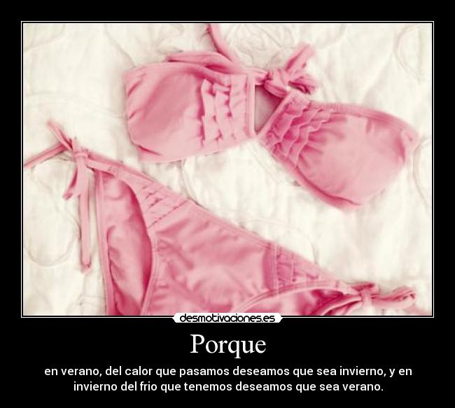 Porque - en verano, del calor que pasamos deseamos que sea invierno, y en
invierno del frio que tenemos deseamos que sea verano.