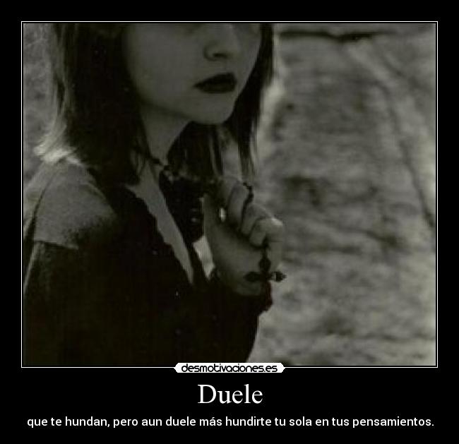 Duele - que te hundan, pero aun duele más hundirte tu sola en tus pensamientos.