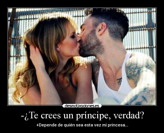 -¿Te crees un príncipe, verdad? - +Depende de quién sea esta vez mi princesa...