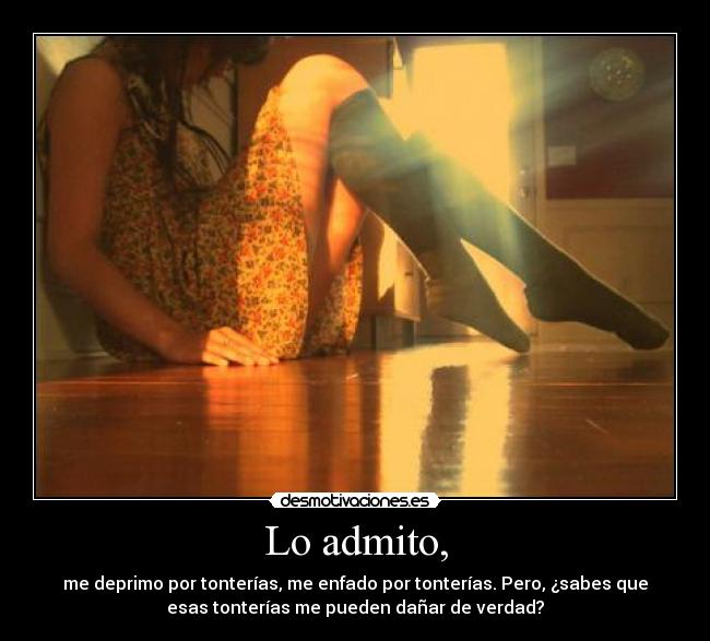 Lo admito, - me deprimo por tonterías, me enfado por tonterías. Pero, ¿sabes que
esas tonterías me pueden dañar de verdad?