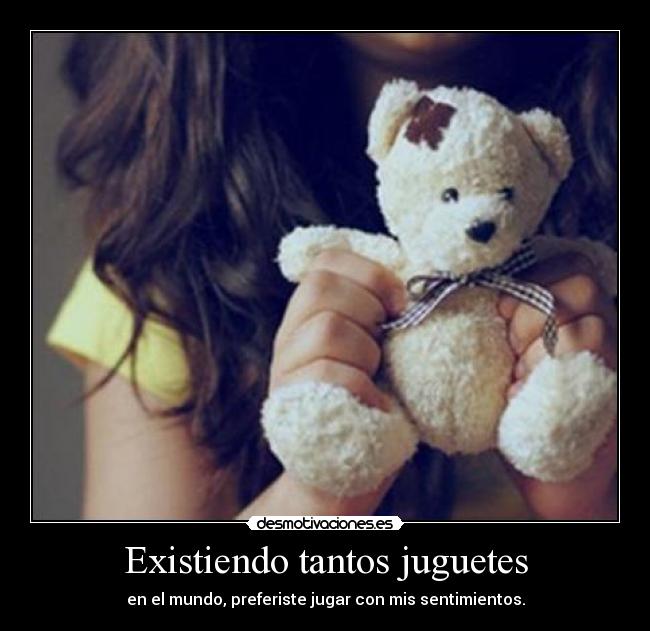 Existiendo tantos juguetes - en el mundo, preferiste jugar con mis sentimientos.