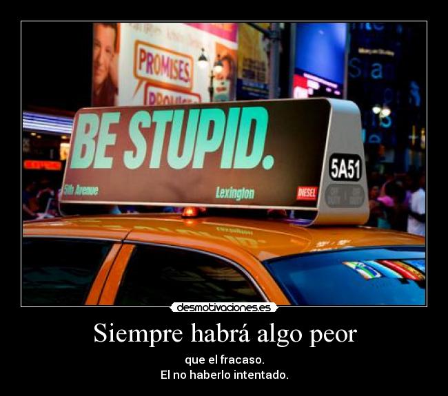 Siempre habrá algo peor - que el fracaso.
El no haberlo intentado.