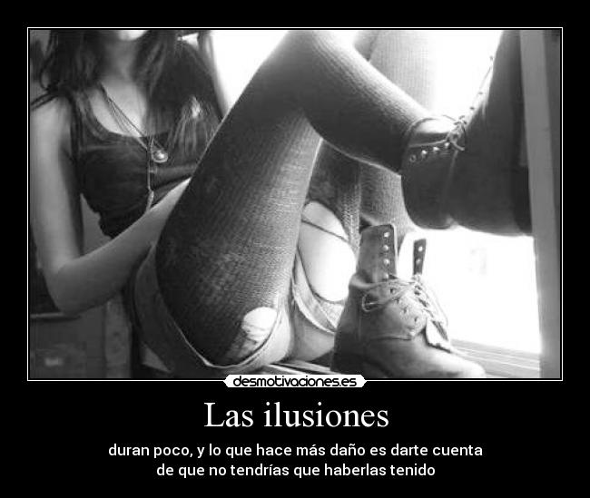 Las ilusiones - duran poco, y lo que hace más daño es darte cuenta
de que no tendrías que haberlas tenido