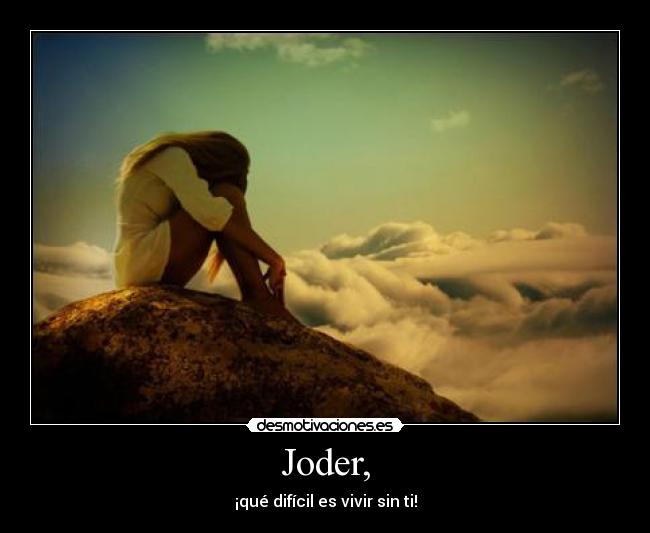 Joder, - ¡qué difícil es vivir sin ti!