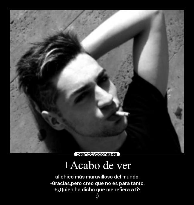 +Acabo de ver - al chico más maravilloso del mundo.
-Gracias,pero creo que no es para tanto.
+¿Quién ha dicho que me refiera a ti?
:)