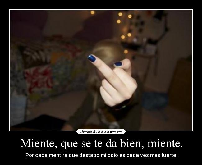 Miente, que se te da bien, miente. - Por cada mentira que destapo mi odio es cada vez mas fuerte.