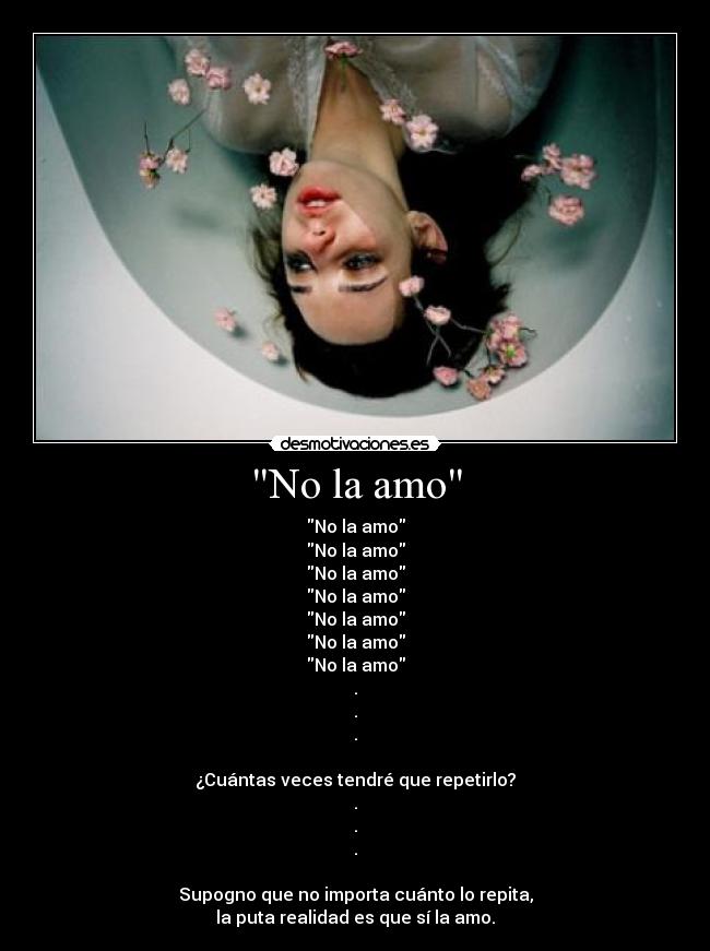 No la amo - No la amo
No la amo
No la amo
No la amo
No la amo
No la amo
No la amo
.
.
.
¿Cuántas veces tendré que repetirlo?
.
.
.
Supogno que no importa cuánto lo repita,
la puta realidad es que sí la amo.