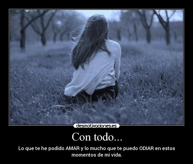Con todo... - Lo que te he podido AMAR y lo mucho que te puedo ODIAR en estos
momentos de mi vida.