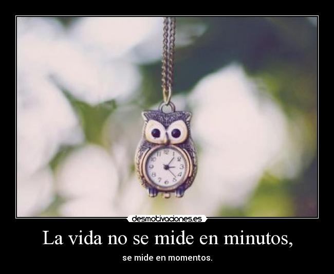 La vida no se mide en minutos, - se mide en momentos.