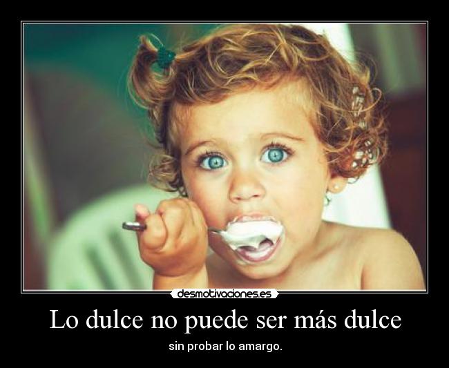 Lo dulce no puede ser más dulce - sin probar lo amargo.