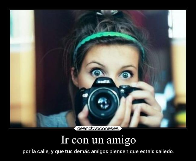 Ir con un amigo - por la calle, y que tus demás amigos piensen que estais saliedo.