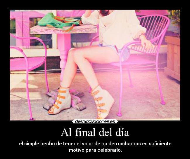 Al final del día - el simple hecho de tener el valor de no derrumbarnos es suficiente
motivo para celebrarlo.