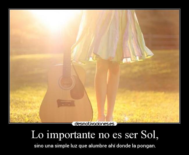 Lo importante no es ser Sol, - sino una simple luz que alumbre ahí donde la pongan.