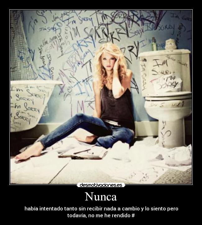 Nunca - había intentado tanto sin recibir nada a cambio y lo siento pero
todavía, no me he rendido #