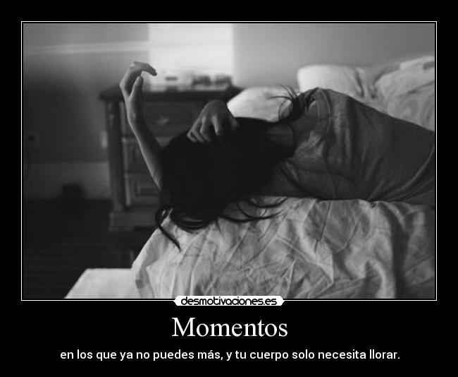 Momentos - en los que ya no puedes más, y tu cuerpo solo necesita llorar.