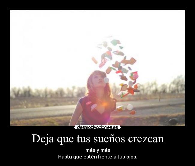 Deja que tus sueños crezcan - más y más
Hasta que estén frente a tus ojos.