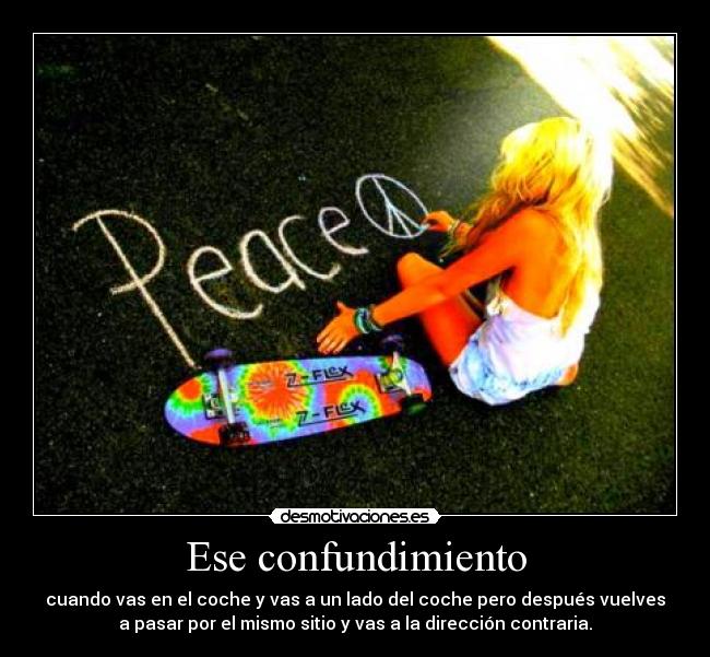 Ese confundimiento - cuando vas en el coche y vas a un lado del coche pero después vuelves
a pasar por el mismo sitio y vas a la dirección contraria.