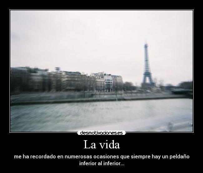 La vida - me ha recordado en numerosas ocasiones que siempre hay un peldaño
inferior al inferior...