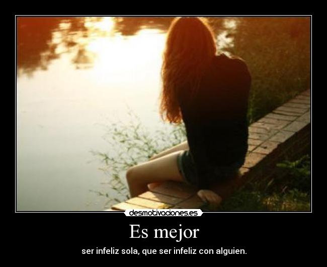 Es mejor - ser infeliz sola, que ser infeliz con alguien.