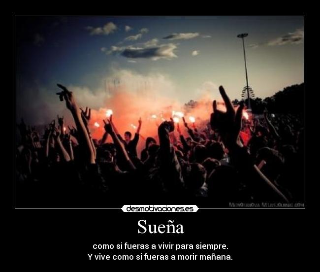 Sueña - como si fueras a vivir para siempre.
Y vive como si fueras a morir mañana.