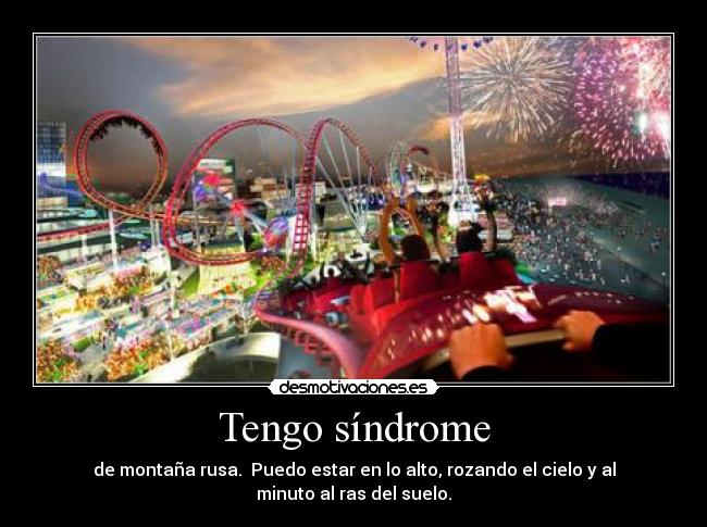 Tengo síndrome - de montaña rusa. Puedo estar en lo alto, rozando el cielo y al minuto al ras del suelo.