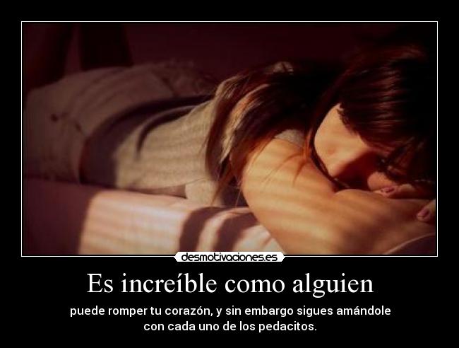 Es increíble como alguien - puede romper tu corazón, y sin embargo sigues amándole
con cada uno de los pedacitos.