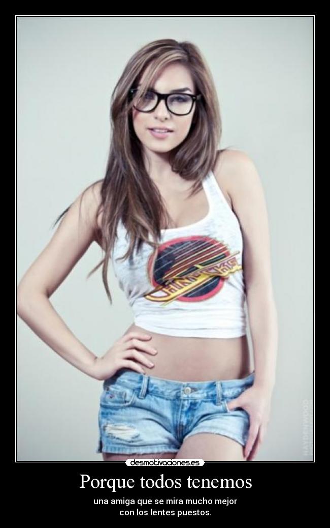 Porque todos tenemos - una amiga que se mira mucho mejor
con los lentes puestos.