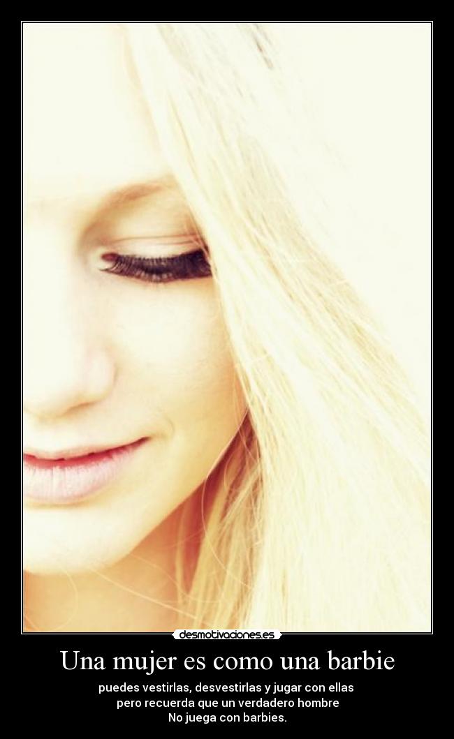 Una mujer es como una barbie - puedes vestirlas, desvestirlas y jugar con ellas
pero recuerda que un verdadero hombre
No juega con barbies.