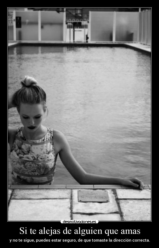 Si te alejas de alguien que amas - y no te sigue, puedes estar seguro, de que tomaste la dirección correcta.