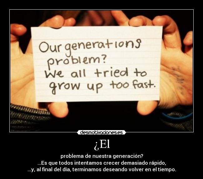 ¿El - problema de nuestra generación?
...Es que todos intentamos crecer demasiado rápido,
...y, al final del día, terminamos deseando volver en el tiempo.
