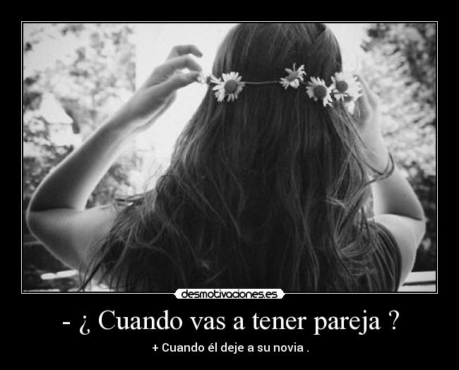 - ¿ Cuando vas a tener pareja ? - + Cuando él deje a su novia .