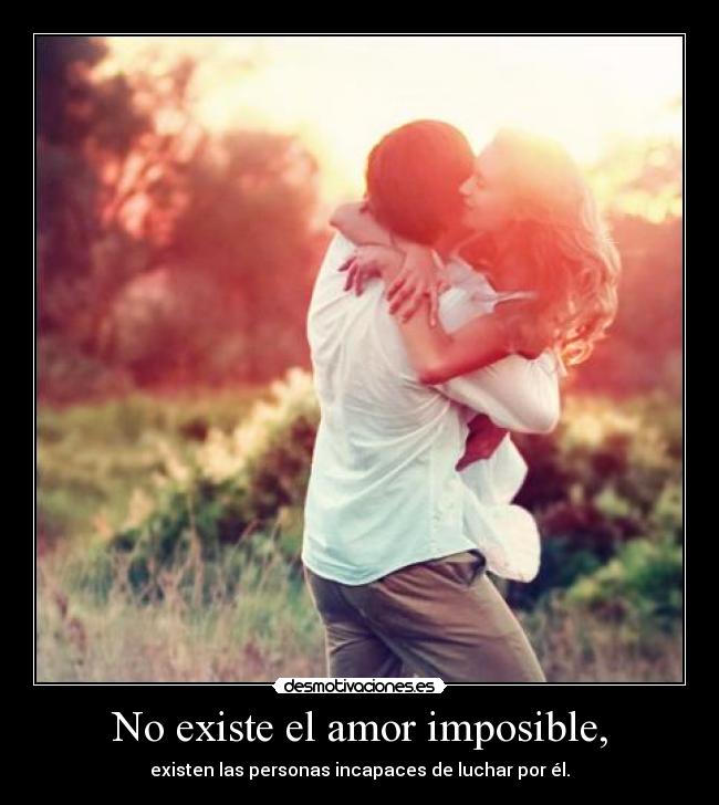 No existe el amor imposible, - existen las personas incapaces de luchar por él.